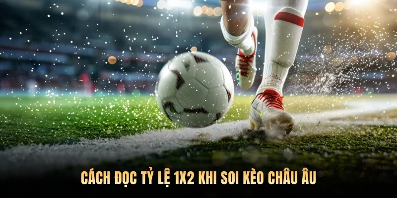 Cách đọc tỷ lệ 1X2 khi soi kèo châu Âu